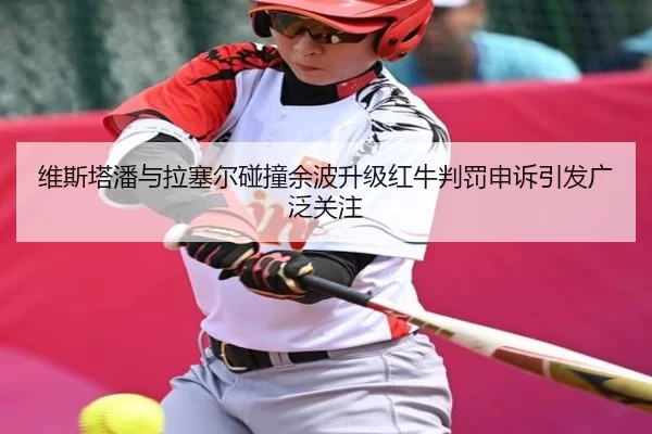 维斯塔潘与拉塞尔碰撞余波升级红牛判罚申诉引发广泛关注
