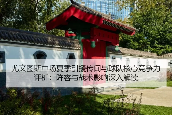 尤文图斯中场夏季引援传闻与球队核心竞争力评析：阵容与战术影响深入解读