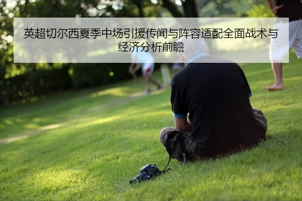 英超切尔西夏季中场引援传闻与阵容适配全面战术与经济分析前瞻