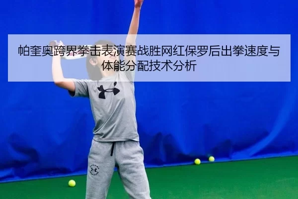 帕奎奥跨界拳击表演赛战胜网红保罗后出拳速度与体能分配技术分析