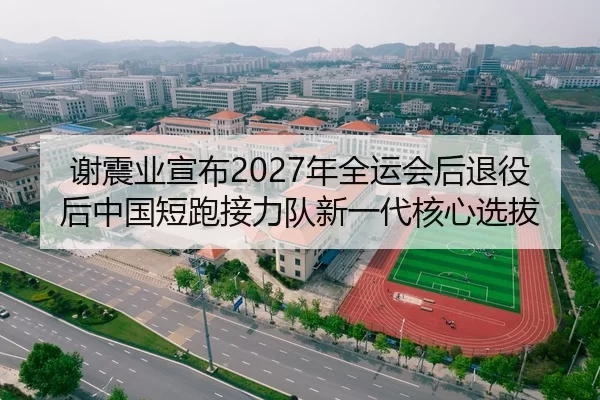 谢震业宣布2027年全运会后退役后中国短跑接力队新一代核心选拔