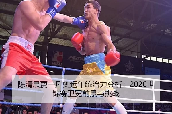 陈清晨贾一凡奥运年统治力分析：2026世锦赛卫冕前景与挑战