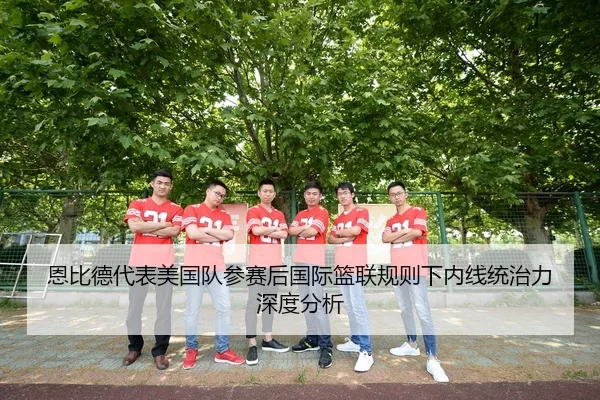 恩比德代表美国队参赛后国际篮联规则下内线统治力深度分析